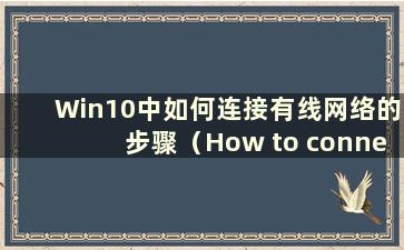 Win10中如何连接有线网络的步骤（How to connect to a有线网络在Win10中）